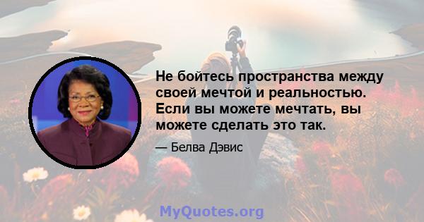 Не бойтесь пространства между своей мечтой и реальностью. Если вы можете мечтать, вы можете сделать это так.