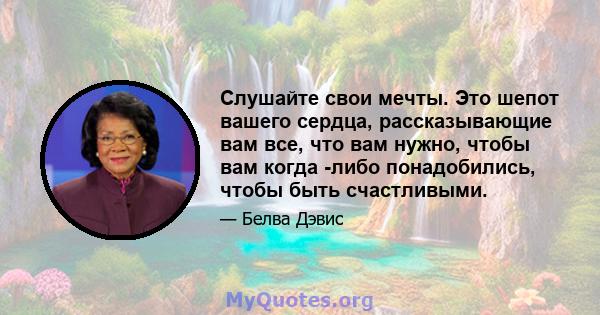 Слушайте свои мечты. Это шепот вашего сердца, рассказывающие вам все, что вам нужно, чтобы вам когда -либо понадобились, чтобы быть счастливыми.