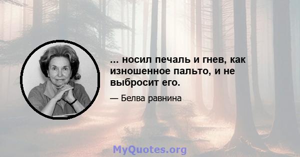 ... носил печаль и гнев, как изношенное пальто, и не выбросит его.