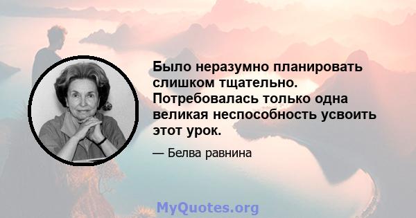 Было неразумно планировать слишком тщательно. Потребовалась только одна великая неспособность усвоить этот урок.