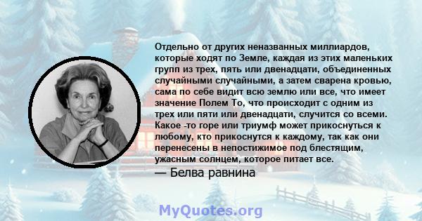 Отдельно от других неназванных миллиардов, которые ходят по Земле, каждая из этих маленьких групп из трех, пять или двенадцати, объединенных случайными случайными, а затем сварена кровью, сама по себе видит всю землю