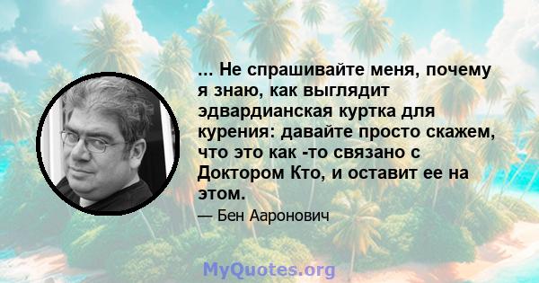 ... Не спрашивайте меня, почему я знаю, как выглядит эдвардианская куртка для курения: давайте просто скажем, что это как -то связано с Доктором Кто, и оставит ее на этом.