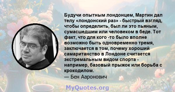 Будучи опытным лондонцем, Мартин дал телу «лондонский раз» - быстрый взгляд, чтобы определить, был ли это пьяным, сумасшедшим или человеком в беде. Тот факт, что для кого -то было вполне возможно быть одновременно