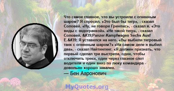 Что самое главное, что вы устроили с огненным шаром? Я спросил. «Это был бы тигр», - сказал Соловей. «Ну, не говори Гринпис», - сказал я. «Это виды с эндогранкой». «Не такой тигр», - сказал Соловей.