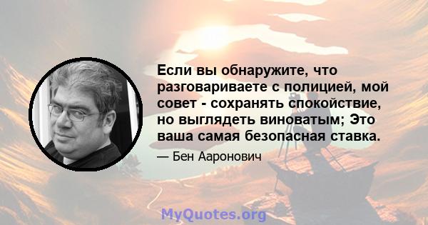 Если вы обнаружите, что разговариваете с полицией, мой совет - сохранять спокойствие, но выглядеть виноватым; Это ваша самая безопасная ставка.