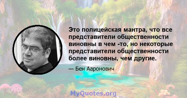 Это полицейская мантра, что все представители общественности виновны в чем -то, но некоторые представители общественности более виновны, чем другие.