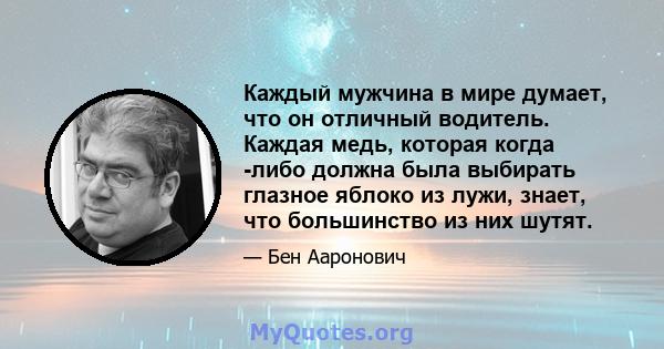 Каждый мужчина в мире думает, что он отличный водитель. Каждая медь, которая когда -либо должна была выбирать глазное яблоко из лужи, знает, что большинство из них шутят.