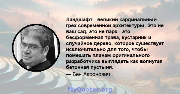 Ландшафт - великий кардинальный грех современной архитектуры. Это не ваш сад, это не парк - это бесформенная трава, кустарник и случайное дерево, которое существует исключительно для того, чтобы помешать планам