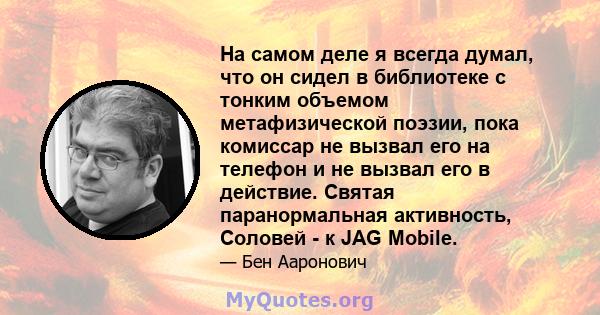 На самом деле я всегда думал, что он сидел в библиотеке с тонким объемом метафизической поэзии, пока комиссар не вызвал его на телефон и не вызвал его в действие. Святая паранормальная активность, Соловей - к JAG Mobile.