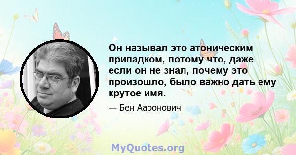 Он называл это атоническим припадком, потому что, даже если он не знал, почему это произошло, было важно дать ему крутое имя.