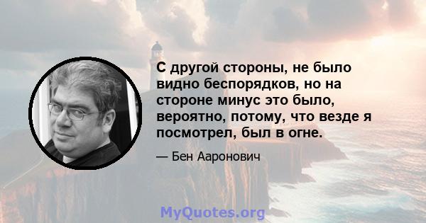 С другой стороны, не было видно беспорядков, но на стороне минус это было, вероятно, потому, что везде я посмотрел, был в огне.