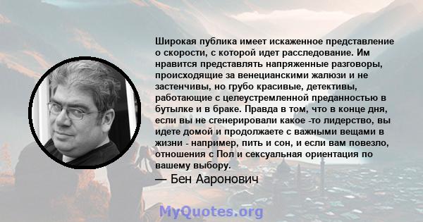 Широкая публика имеет искаженное представление о скорости, с которой идет расследование. Им нравится представлять напряженные разговоры, происходящие за венецианскими жалюзи и не застенчивы, но грубо красивые,