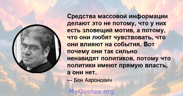 Средства массовой информации делают это не потому, что у них есть зловещий мотив, а потому, что они любят чувствовать, что они влияют на события. Вот почему они так сильно ненавидят политиков, потому что политики имеют