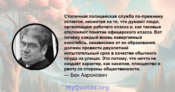 Столичная полицейская служба по-прежнему остается, несмотря на то, что думают люди, организацию рабочего класса и, как таковые отклоняют понятие офицерского класса. Вот почему каждый вновь извергаемый констебль,