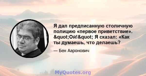 Я дал предписанную столичную полицию «первое приветствие». "Ой!" Я сказал: «Как ты думаешь, что делаешь?