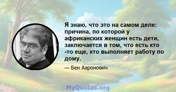 Я знаю, что это на самом деле: причина, по которой у африканских женщин есть дети, заключается в том, что есть кто -то еще, кто выполняет работу по дому.