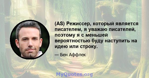 (AS) Режиссер, который является писателем, я уважаю писателей, поэтому я с меньшей вероятностью буду наступить на идею или строку.