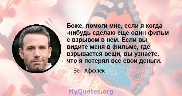 Боже, помоги мне, если я когда -нибудь сделаю еще один фильм с взрывом в нем. Если вы видите меня в фильме, где взрывается вещи, вы узнаете, что я потерял все свои деньги.