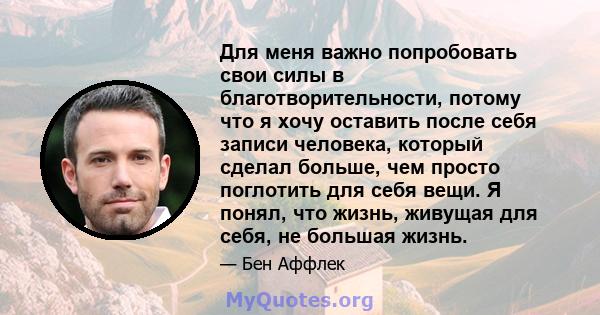 Для меня важно попробовать свои силы в благотворительности, потому что я хочу оставить после себя записи человека, который сделал больше, чем просто поглотить для себя вещи. Я понял, что жизнь, живущая для себя, не