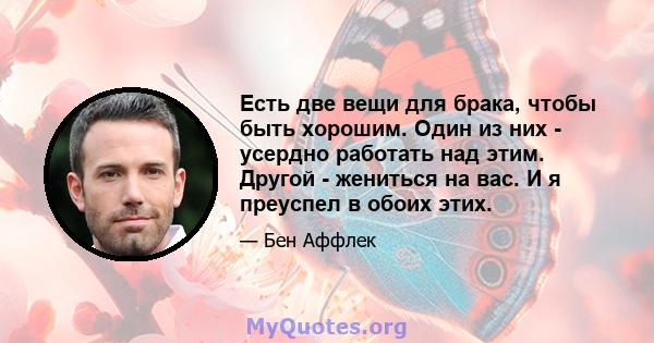 Есть две вещи для брака, чтобы быть хорошим. Один из них - усердно работать над этим. Другой - жениться на вас. И я преуспел в обоих этих.