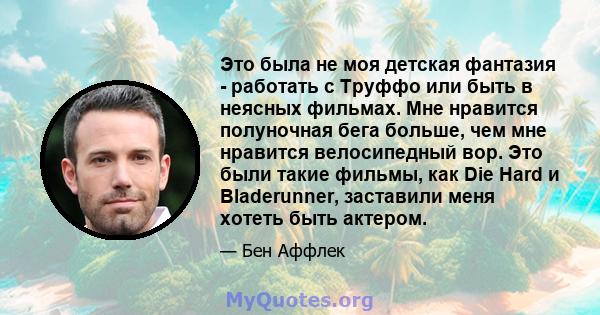 Это была не моя детская фантазия - работать с Труффо или быть в неясных фильмах. Мне нравится полуночная бега больше, чем мне нравится велосипедный вор. Это были такие фильмы, как Die Hard и Bladerunner, заставили меня