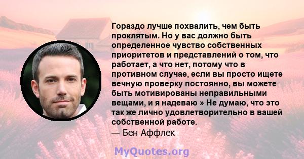 Гораздо лучше похвалить, чем быть проклятым. Но у вас должно быть определенное чувство собственных приоритетов и представлений о том, что работает, а что нет, потому что в противном случае, если вы просто ищете вечную