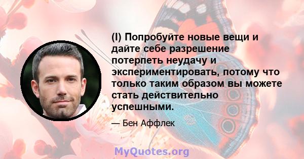 (I) Попробуйте новые вещи и дайте себе разрешение потерпеть неудачу и экспериментировать, потому что только таким образом вы можете стать действительно успешными.