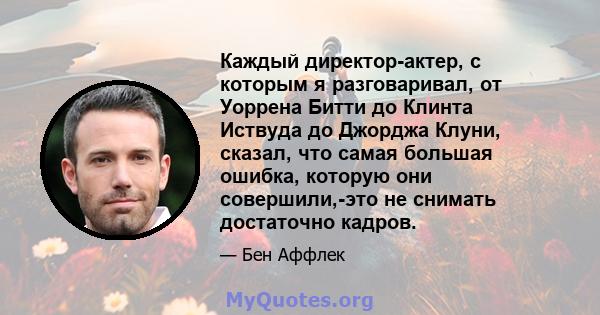 Каждый директор-актер, с которым я разговаривал, от Уоррена Битти до Клинта Иствуда до Джорджа Клуни, сказал, что самая большая ошибка, которую они совершили,-это не снимать достаточно кадров.