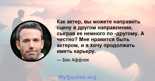 Как актер, вы можете направить сцену в другом направлении, сыграв ее немного по -другому. А честно? Мне нравится быть актером, и я хочу продолжать иметь карьеру.