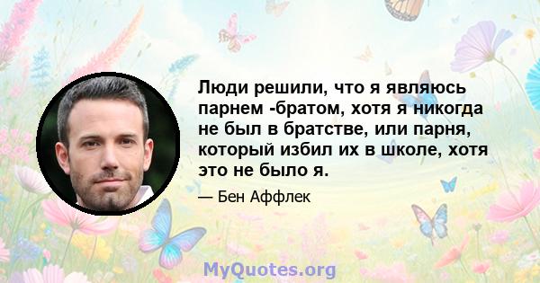 Люди решили, что я являюсь парнем -братом, хотя я никогда не был в братстве, или парня, который избил их в школе, хотя это не было я.