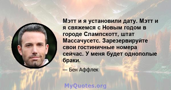 Мэтт и я установили дату. Мэтт и я свяжемся с Новым годом в городе Слампскотт, штат Массачусетс. Зарезервируйте свои гостиничные номера сейчас. У меня будет однополые браки.