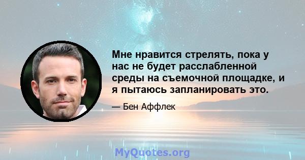 Мне нравится стрелять, пока у нас не будет расслабленной среды на съемочной площадке, и я пытаюсь запланировать это.