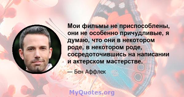 Мои фильмы не приспособлены, они не особенно причудливые, я думаю, что они в некотором роде, в некотором роде, сосредоточившись на написании и актерском мастерстве.