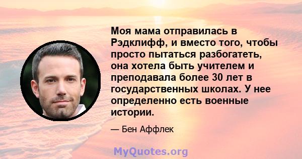 Моя мама отправилась в Рэдклифф, и вместо того, чтобы просто пытаться разбогатеть, она хотела быть учителем и преподавала более 30 лет в государственных школах. У нее определенно есть военные истории.