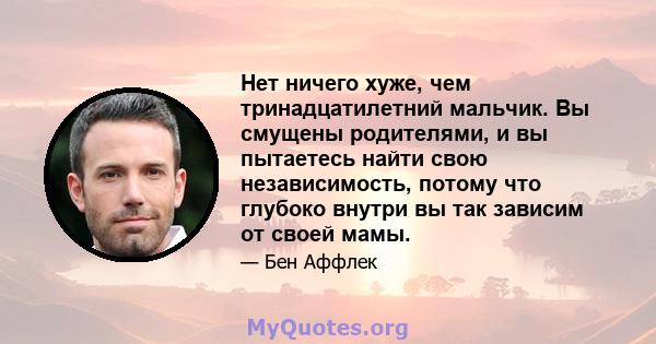 Нет ничего хуже, чем тринадцатилетний мальчик. Вы смущены родителями, и вы пытаетесь найти свою независимость, потому что глубоко внутри вы так зависим от своей мамы.