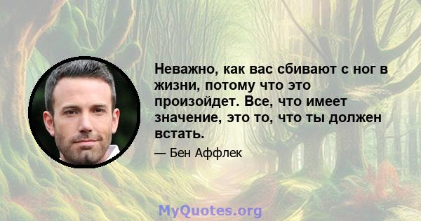 Неважно, как вас сбивают с ног в жизни, потому что это произойдет. Все, что имеет значение, это то, что ты должен встать.