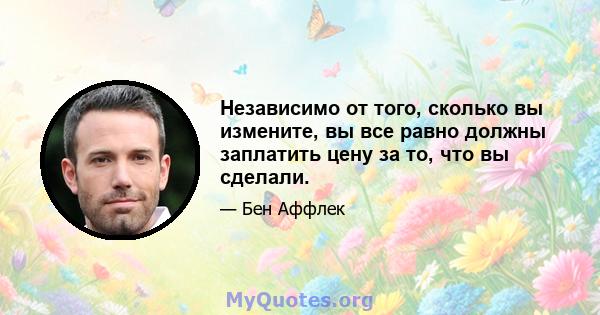 Независимо от того, сколько вы измените, вы все равно должны заплатить цену за то, что вы сделали.