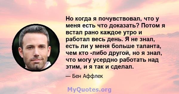 Но когда я почувствовал, что у меня есть что доказать? Потом я встал рано каждое утро и работал весь день. Я не знал, есть ли у меня больше таланта, чем кто -либо другой, но я знал, что могу усердно работать над этим, и 