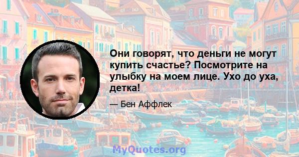 Они говорят, что деньги не могут купить счастье? Посмотрите на улыбку на моем лице. Ухо до уха, детка!