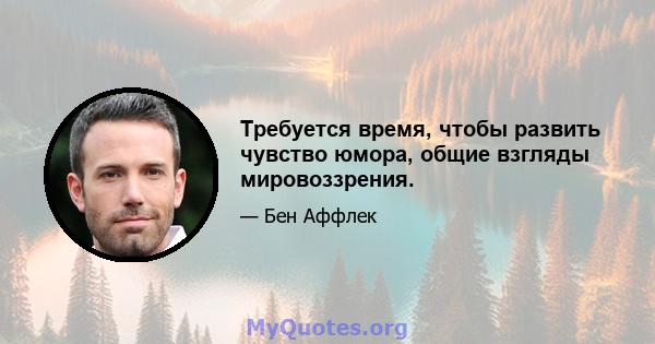 Требуется время, чтобы развить чувство юмора, общие взгляды мировоззрения.