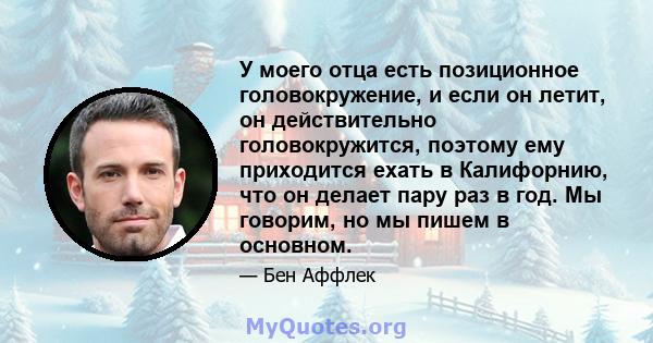 У моего отца есть позиционное головокружение, и если он летит, он действительно головокружится, поэтому ему приходится ехать в Калифорнию, что он делает пару раз в год. Мы говорим, но мы пишем в основном.