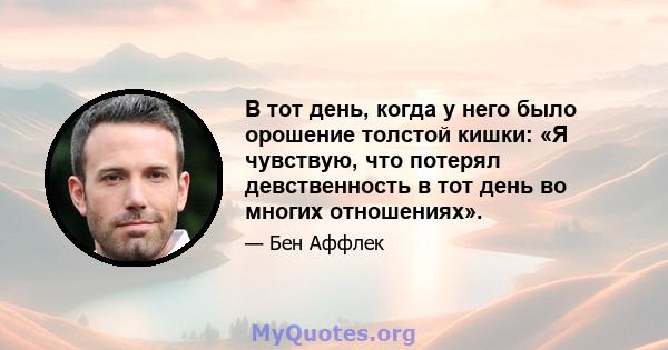 В тот день, когда у него было орошение толстой кишки: «Я чувствую, что потерял девственность в тот день во многих отношениях».