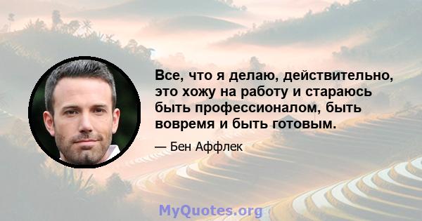 Все, что я делаю, действительно, это хожу на работу и стараюсь быть профессионалом, быть вовремя и быть готовым.