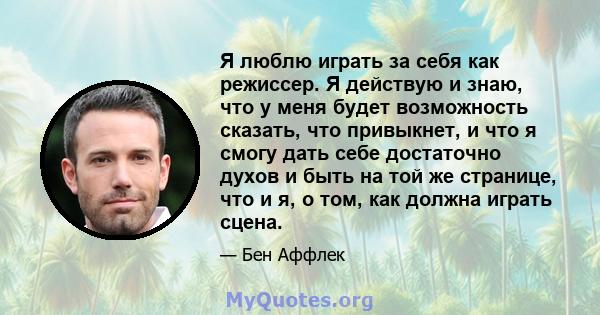 Я люблю играть за себя как режиссер. Я действую и знаю, что у меня будет возможность сказать, что привыкнет, и что я смогу дать себе достаточно духов и быть на той же странице, что и я, о том, как должна играть сцена.