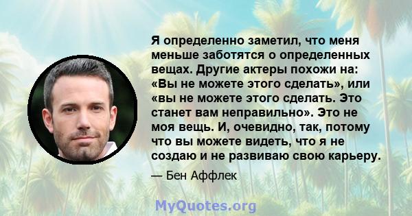 Я определенно заметил, что меня меньше заботятся о определенных вещах. Другие актеры похожи на: «Вы не можете этого сделать», или «вы не можете этого сделать. Это станет вам неправильно». Это не моя вещь. И, очевидно,