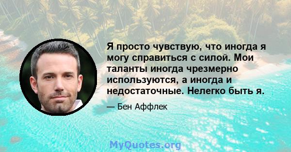 Я просто чувствую, что иногда я могу справиться с силой. Мои таланты иногда чрезмерно используются, а иногда и недостаточные. Нелегко быть я.