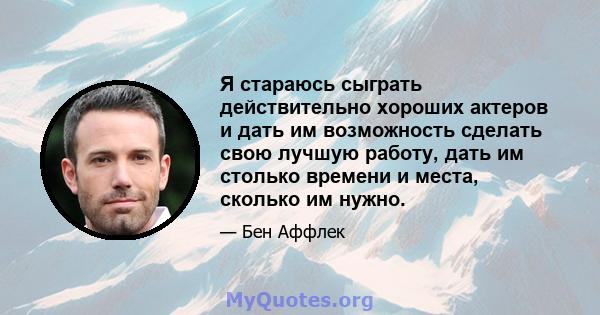 Я стараюсь сыграть действительно хороших актеров и дать им возможность сделать свою лучшую работу, дать им столько времени и места, сколько им нужно.