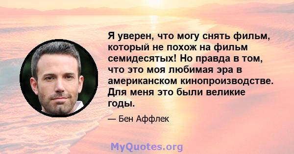 Я уверен, что могу снять фильм, который не похож на фильм семидесятых! Но правда в том, что это моя любимая эра в американском кинопроизводстве. Для меня это были великие годы.