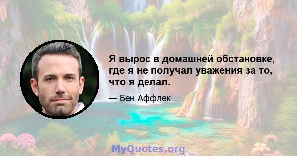 Я вырос в домашней обстановке, где я не получал уважения за то, что я делал.