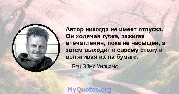 Автор никогда не имеет отпуска. Он ходячая губка, зажигая впечатления, пока не насыщен, а затем выходит к своему столу и вытягивая их на бумаге.